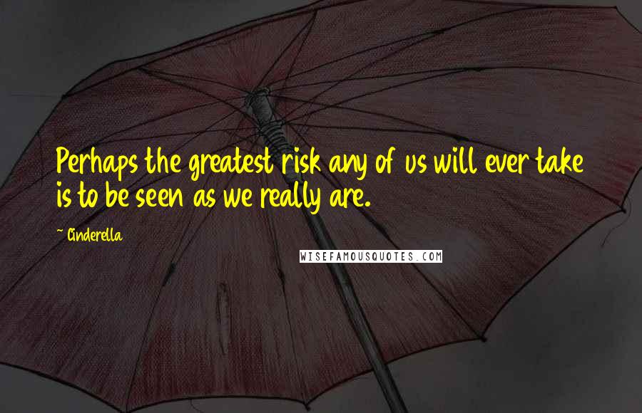 Cinderella Quotes: Perhaps the greatest risk any of us will ever take is to be seen as we really are.