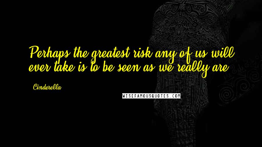 Cinderella Quotes: Perhaps the greatest risk any of us will ever take is to be seen as we really are.