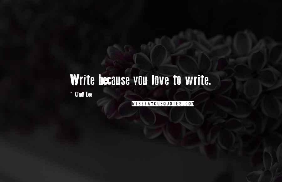 Cindi Lee Quotes: Write because you love to write.