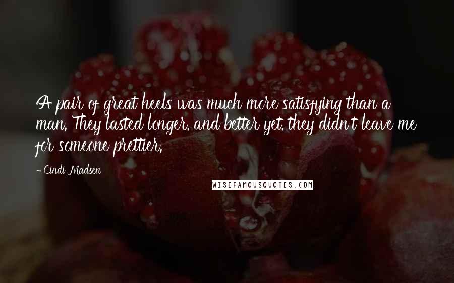 Cindi Madsen Quotes: A pair of great heels was much more satisfying than a man. They lasted longer, and better yet, they didn't leave me for someone prettier.