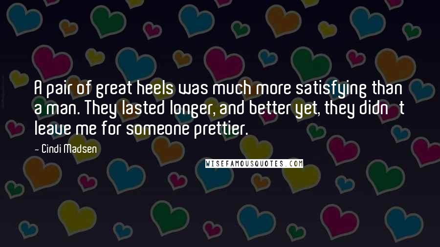 Cindi Madsen Quotes: A pair of great heels was much more satisfying than a man. They lasted longer, and better yet, they didn't leave me for someone prettier.