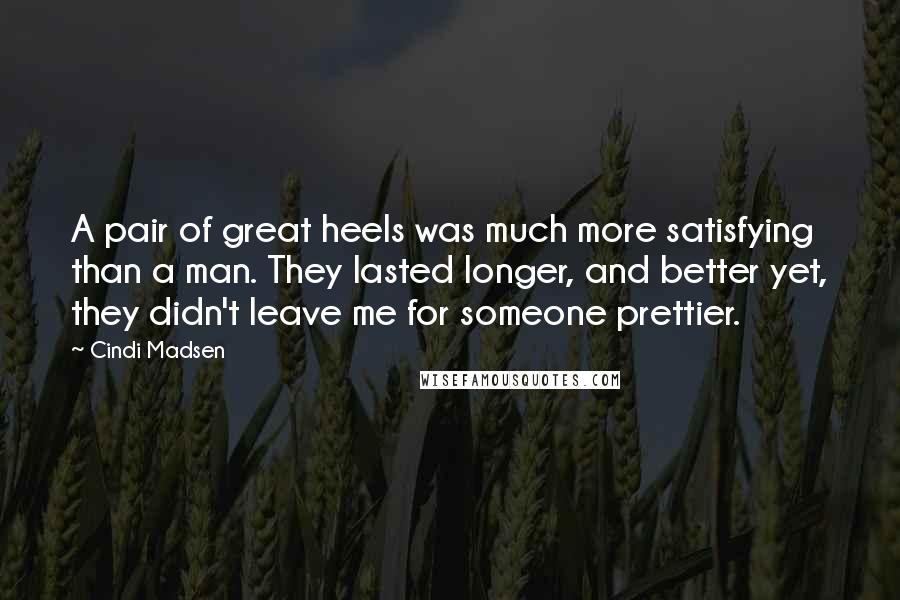 Cindi Madsen Quotes: A pair of great heels was much more satisfying than a man. They lasted longer, and better yet, they didn't leave me for someone prettier.