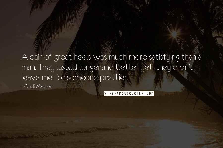 Cindi Madsen Quotes: A pair of great heels was much more satisfying than a man. They lasted longer, and better yet, they didn't leave me for someone prettier.