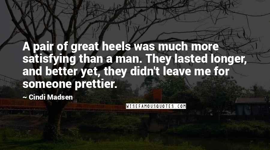 Cindi Madsen Quotes: A pair of great heels was much more satisfying than a man. They lasted longer, and better yet, they didn't leave me for someone prettier.