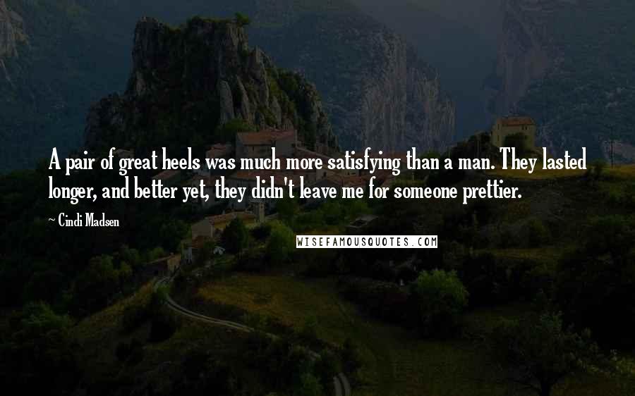 Cindi Madsen Quotes: A pair of great heels was much more satisfying than a man. They lasted longer, and better yet, they didn't leave me for someone prettier.