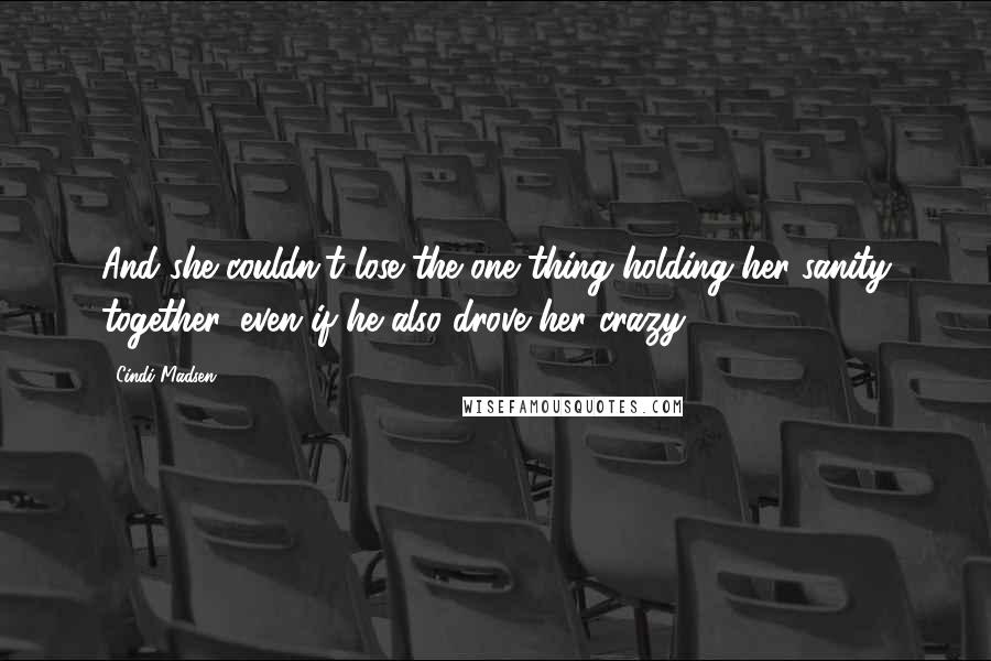 Cindi Madsen Quotes: And she couldn't lose the one thing holding her sanity together, even if he also drove her crazy