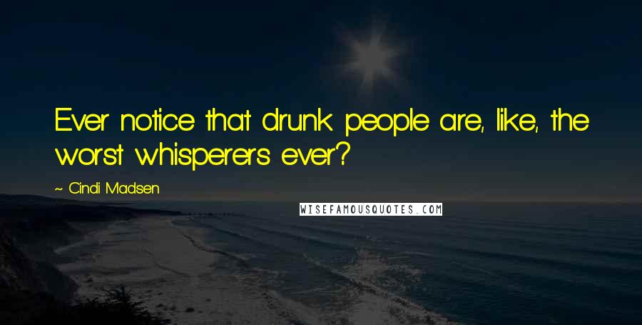 Cindi Madsen Quotes: Ever notice that drunk people are, like, the worst whisperers ever?