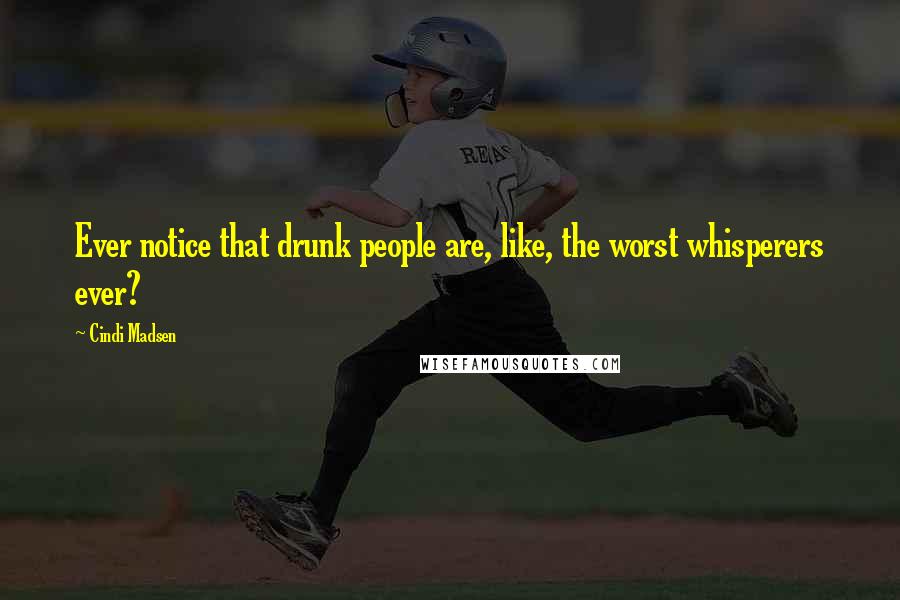 Cindi Madsen Quotes: Ever notice that drunk people are, like, the worst whisperers ever?