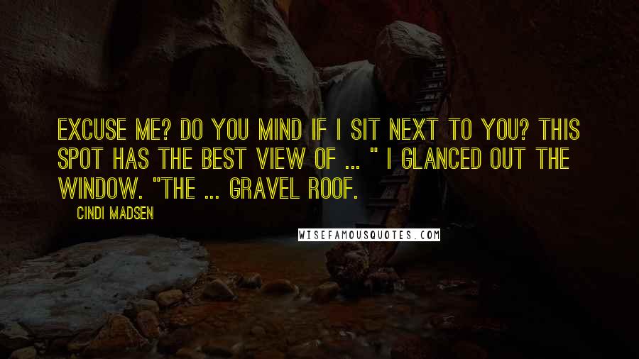 Cindi Madsen Quotes: Excuse me? Do you mind if I sit next to you? This spot has the best view of ... " I glanced out the window. "The ... gravel roof.