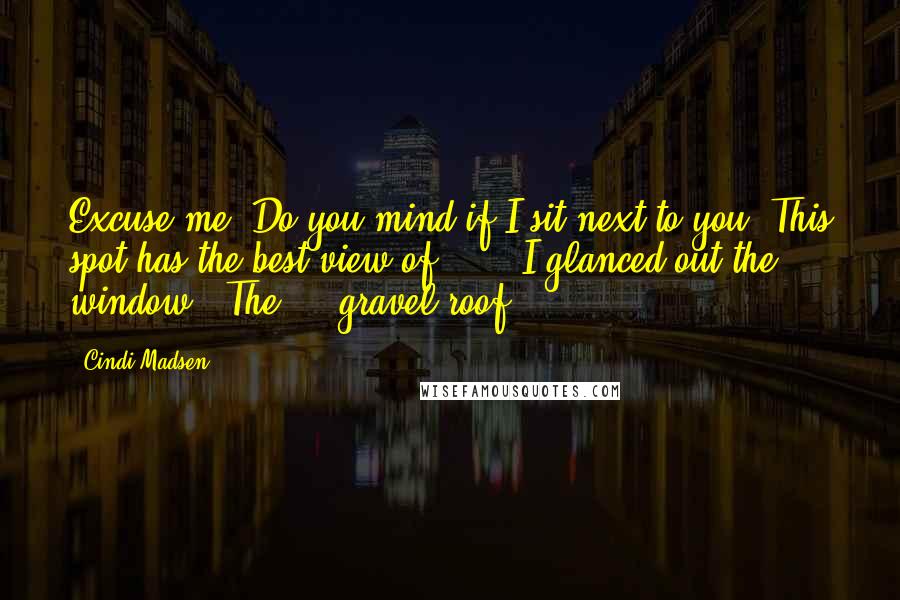 Cindi Madsen Quotes: Excuse me? Do you mind if I sit next to you? This spot has the best view of ... " I glanced out the window. "The ... gravel roof.