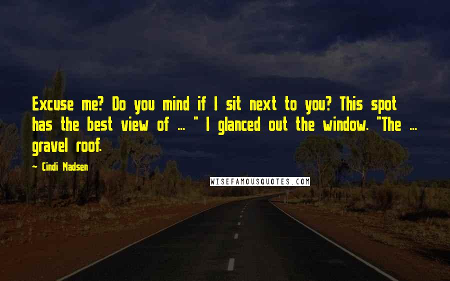 Cindi Madsen Quotes: Excuse me? Do you mind if I sit next to you? This spot has the best view of ... " I glanced out the window. "The ... gravel roof.