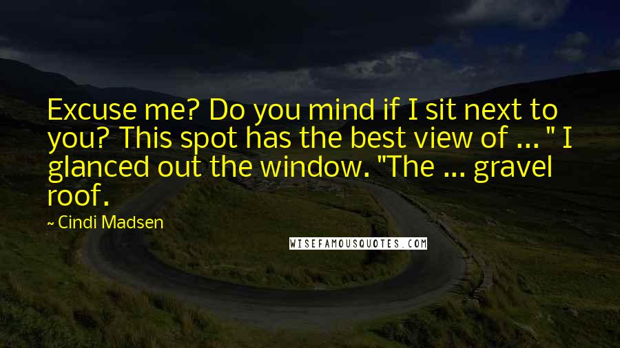 Cindi Madsen Quotes: Excuse me? Do you mind if I sit next to you? This spot has the best view of ... " I glanced out the window. "The ... gravel roof.