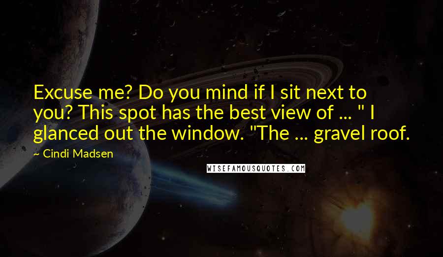 Cindi Madsen Quotes: Excuse me? Do you mind if I sit next to you? This spot has the best view of ... " I glanced out the window. "The ... gravel roof.