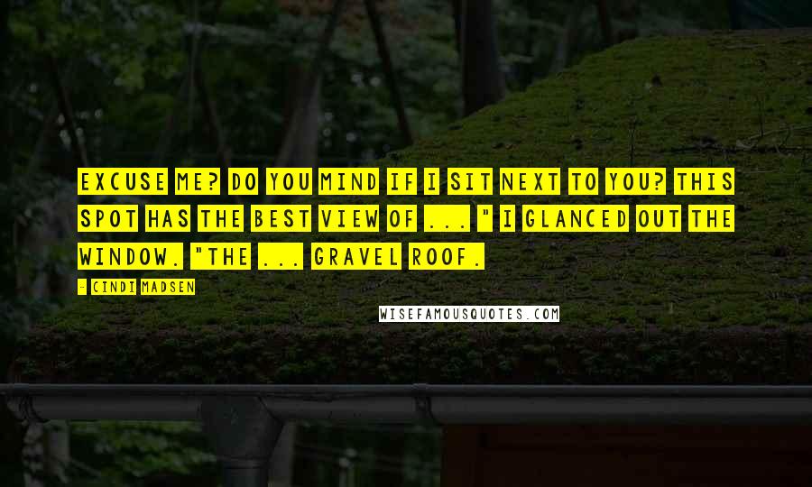 Cindi Madsen Quotes: Excuse me? Do you mind if I sit next to you? This spot has the best view of ... " I glanced out the window. "The ... gravel roof.