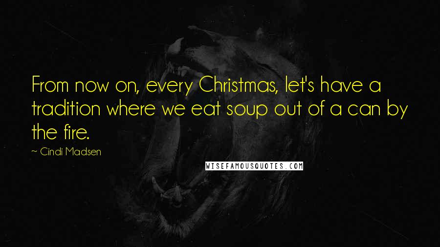 Cindi Madsen Quotes: From now on, every Christmas, let's have a tradition where we eat soup out of a can by the fire.