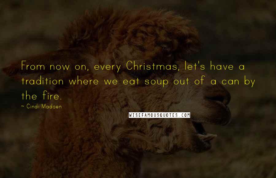 Cindi Madsen Quotes: From now on, every Christmas, let's have a tradition where we eat soup out of a can by the fire.