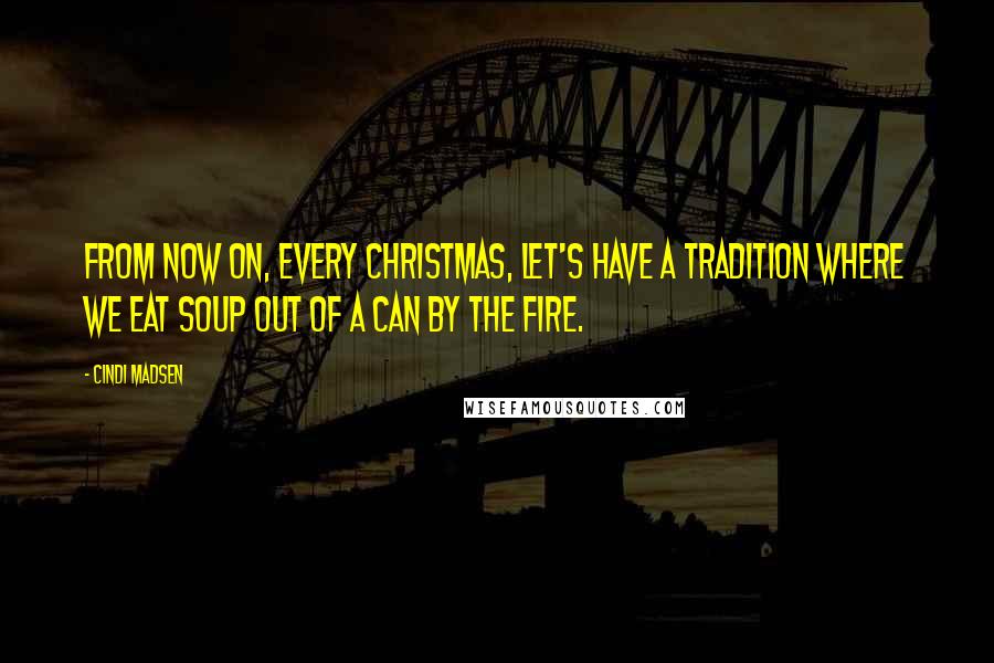Cindi Madsen Quotes: From now on, every Christmas, let's have a tradition where we eat soup out of a can by the fire.