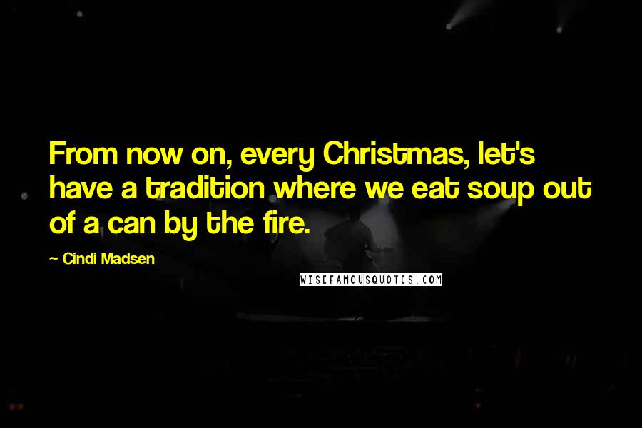 Cindi Madsen Quotes: From now on, every Christmas, let's have a tradition where we eat soup out of a can by the fire.