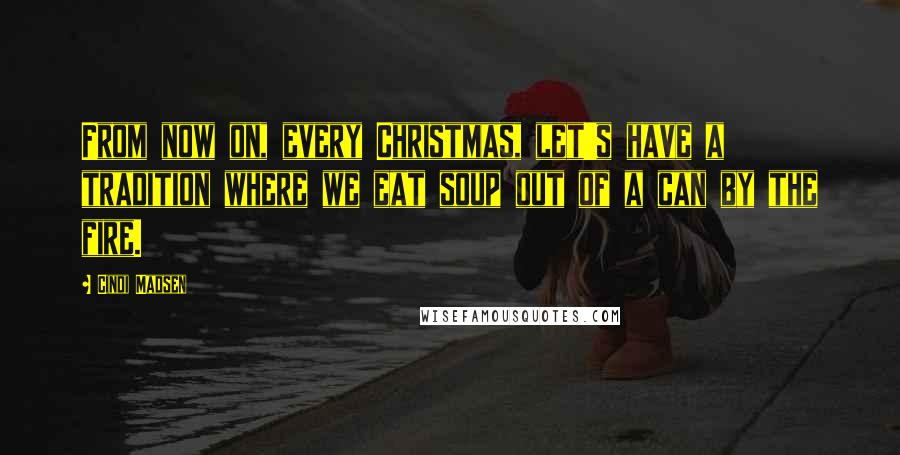 Cindi Madsen Quotes: From now on, every Christmas, let's have a tradition where we eat soup out of a can by the fire.
