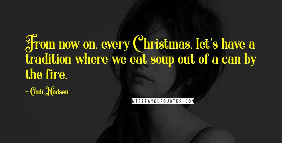 Cindi Madsen Quotes: From now on, every Christmas, let's have a tradition where we eat soup out of a can by the fire.