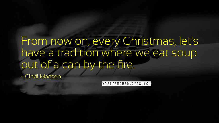 Cindi Madsen Quotes: From now on, every Christmas, let's have a tradition where we eat soup out of a can by the fire.
