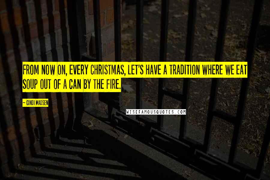 Cindi Madsen Quotes: From now on, every Christmas, let's have a tradition where we eat soup out of a can by the fire.