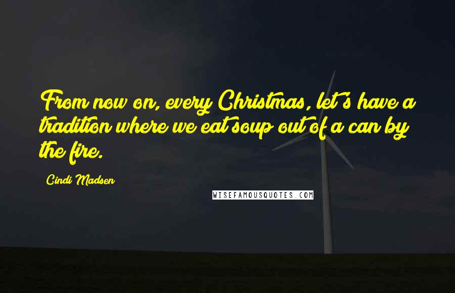 Cindi Madsen Quotes: From now on, every Christmas, let's have a tradition where we eat soup out of a can by the fire.