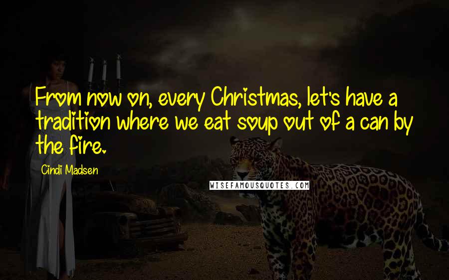 Cindi Madsen Quotes: From now on, every Christmas, let's have a tradition where we eat soup out of a can by the fire.