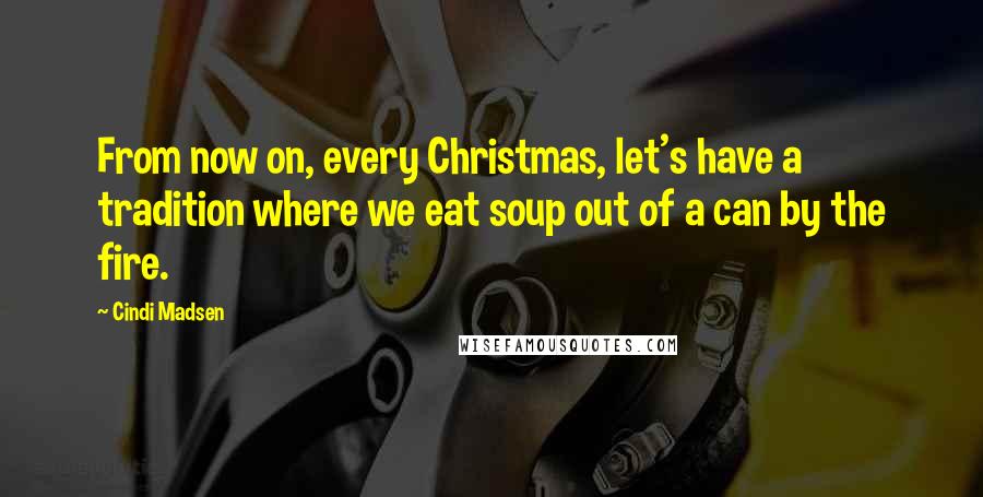 Cindi Madsen Quotes: From now on, every Christmas, let's have a tradition where we eat soup out of a can by the fire.