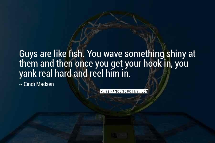 Cindi Madsen Quotes: Guys are like fish. You wave something shiny at them and then once you get your hook in, you yank real hard and reel him in.