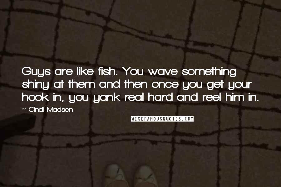 Cindi Madsen Quotes: Guys are like fish. You wave something shiny at them and then once you get your hook in, you yank real hard and reel him in.