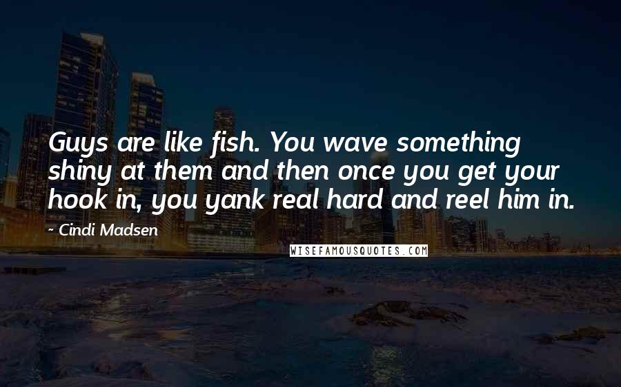 Cindi Madsen Quotes: Guys are like fish. You wave something shiny at them and then once you get your hook in, you yank real hard and reel him in.