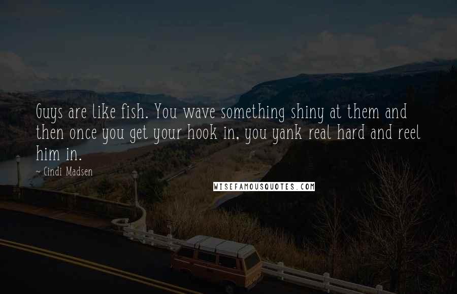 Cindi Madsen Quotes: Guys are like fish. You wave something shiny at them and then once you get your hook in, you yank real hard and reel him in.