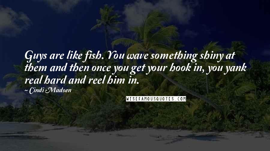 Cindi Madsen Quotes: Guys are like fish. You wave something shiny at them and then once you get your hook in, you yank real hard and reel him in.