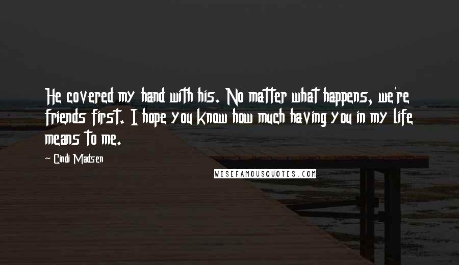 Cindi Madsen Quotes: He covered my hand with his. No matter what happens, we're friends first. I hope you know how much having you in my life means to me.