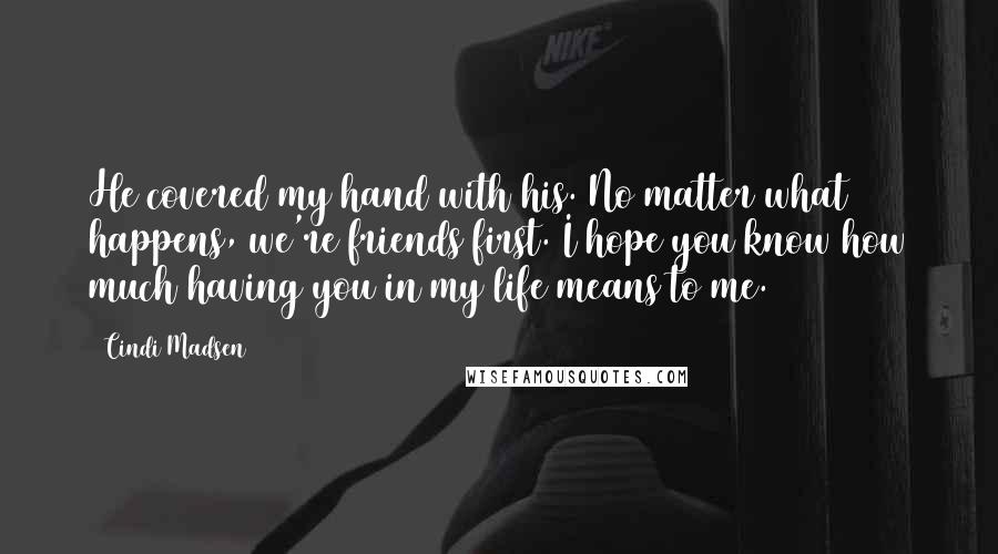 Cindi Madsen Quotes: He covered my hand with his. No matter what happens, we're friends first. I hope you know how much having you in my life means to me.