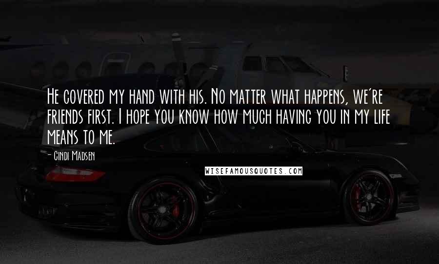 Cindi Madsen Quotes: He covered my hand with his. No matter what happens, we're friends first. I hope you know how much having you in my life means to me.