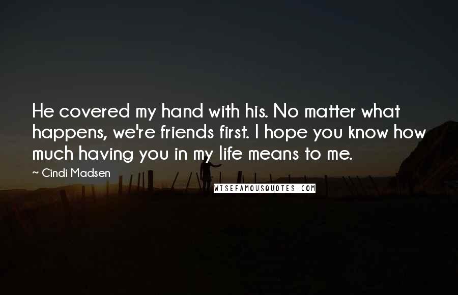 Cindi Madsen Quotes: He covered my hand with his. No matter what happens, we're friends first. I hope you know how much having you in my life means to me.