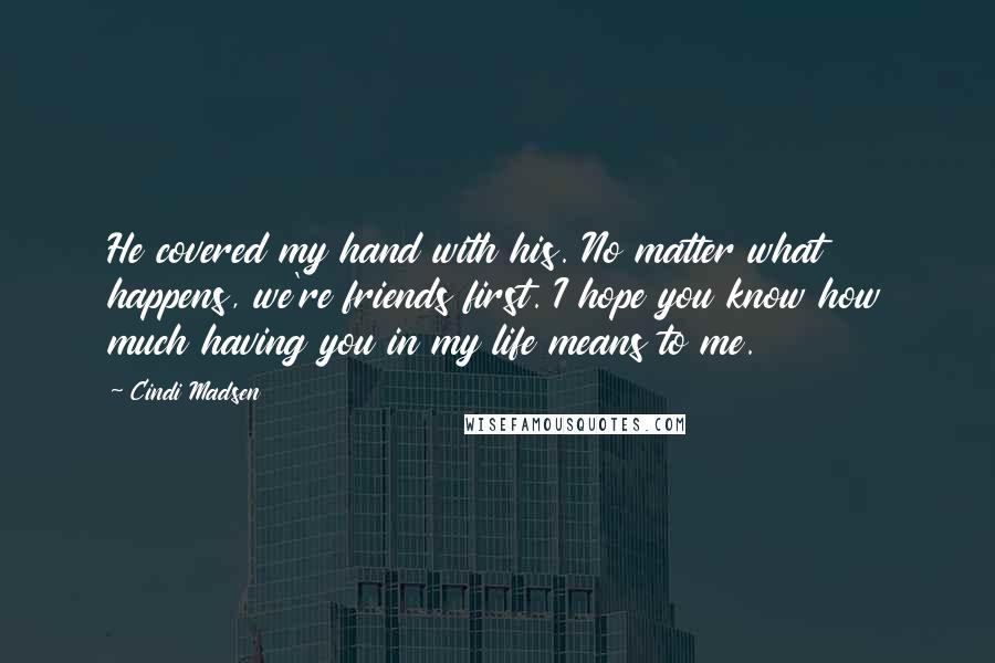 Cindi Madsen Quotes: He covered my hand with his. No matter what happens, we're friends first. I hope you know how much having you in my life means to me.