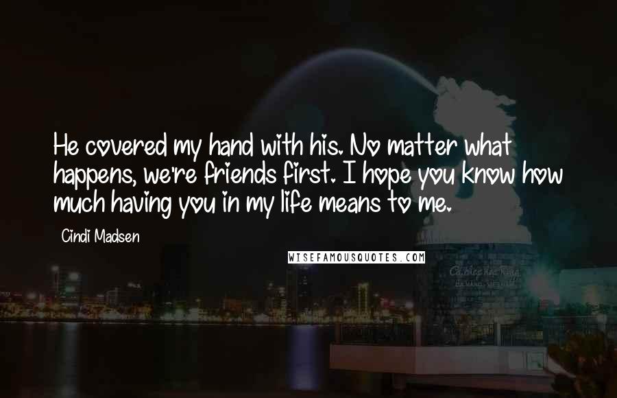 Cindi Madsen Quotes: He covered my hand with his. No matter what happens, we're friends first. I hope you know how much having you in my life means to me.