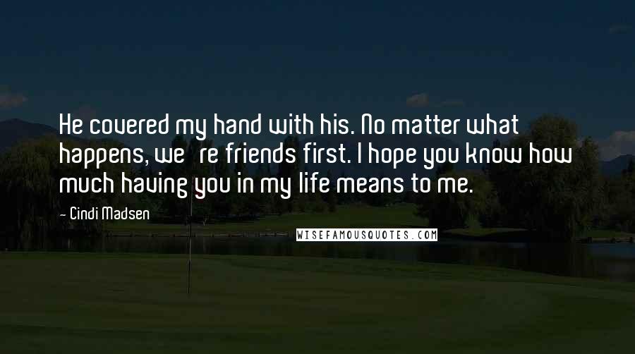 Cindi Madsen Quotes: He covered my hand with his. No matter what happens, we're friends first. I hope you know how much having you in my life means to me.