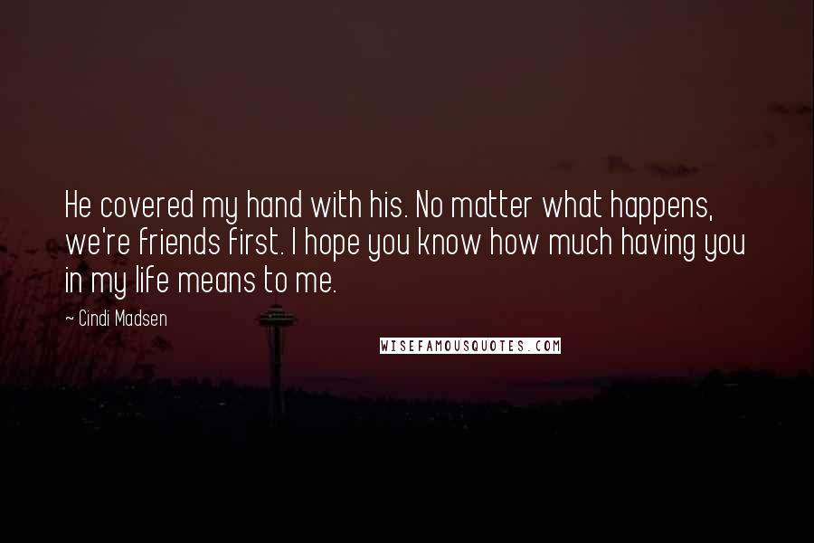 Cindi Madsen Quotes: He covered my hand with his. No matter what happens, we're friends first. I hope you know how much having you in my life means to me.