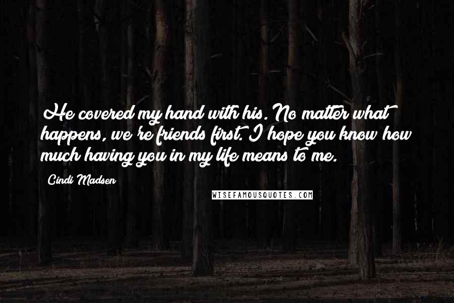 Cindi Madsen Quotes: He covered my hand with his. No matter what happens, we're friends first. I hope you know how much having you in my life means to me.