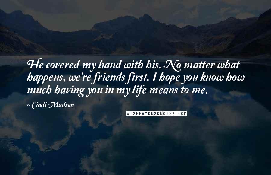 Cindi Madsen Quotes: He covered my hand with his. No matter what happens, we're friends first. I hope you know how much having you in my life means to me.