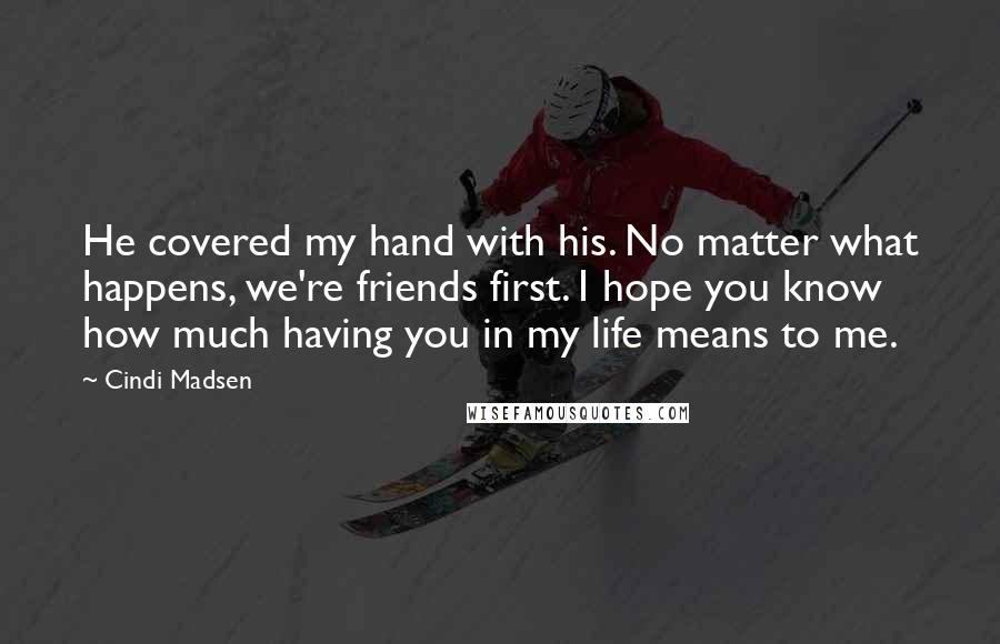 Cindi Madsen Quotes: He covered my hand with his. No matter what happens, we're friends first. I hope you know how much having you in my life means to me.