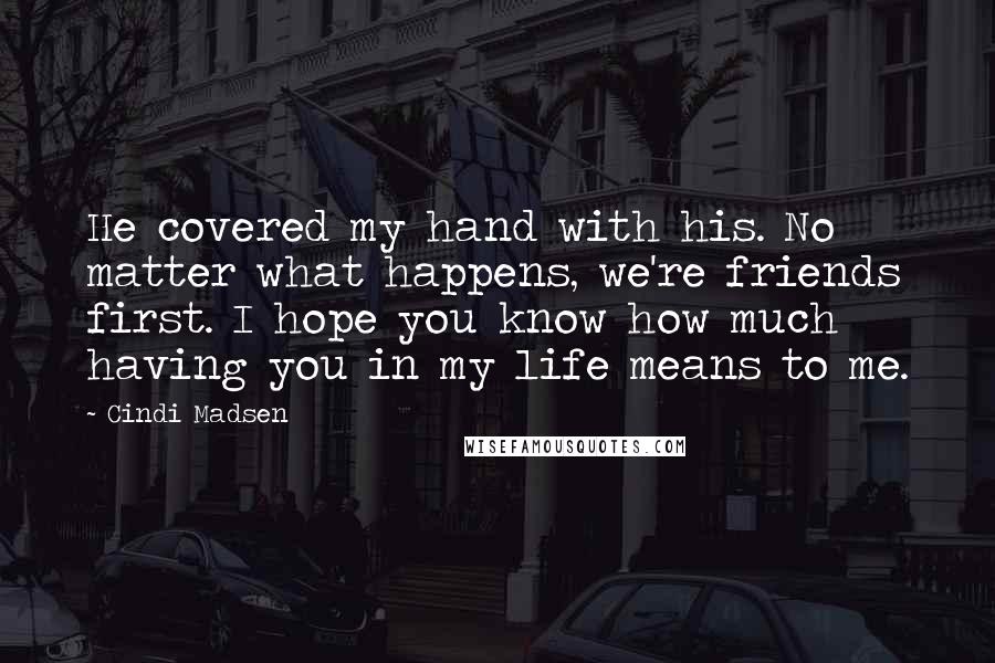 Cindi Madsen Quotes: He covered my hand with his. No matter what happens, we're friends first. I hope you know how much having you in my life means to me.