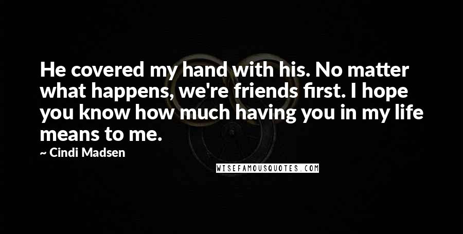 Cindi Madsen Quotes: He covered my hand with his. No matter what happens, we're friends first. I hope you know how much having you in my life means to me.