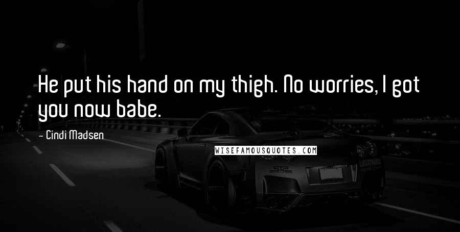 Cindi Madsen Quotes: He put his hand on my thigh. No worries, I got you now babe.