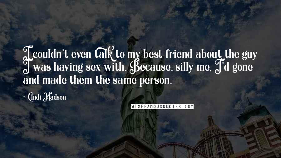 Cindi Madsen Quotes: I couldn't even talk to my best friend about the guy I was having sex with. Because, silly me, I'd gone and made them the same person.