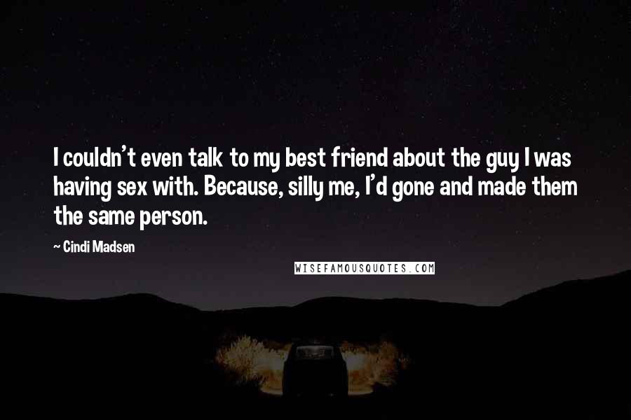 Cindi Madsen Quotes: I couldn't even talk to my best friend about the guy I was having sex with. Because, silly me, I'd gone and made them the same person.